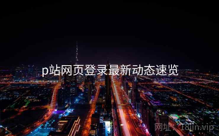 p站网页登录最新动态速览