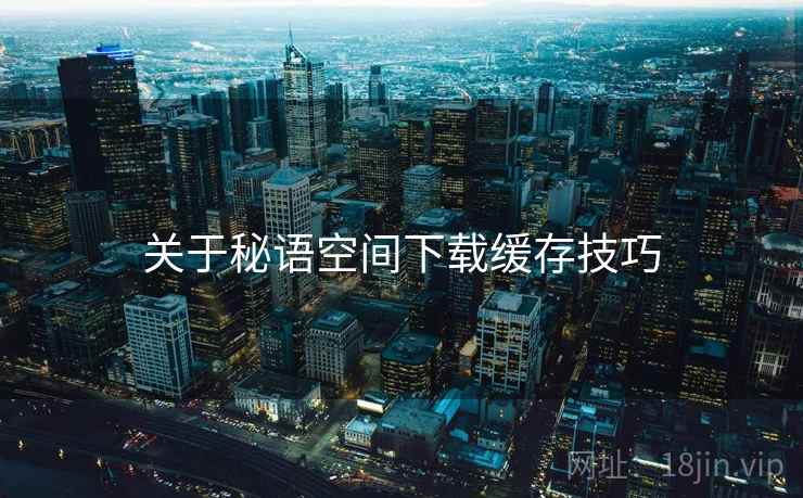 关于秘语空间下载缓存技巧