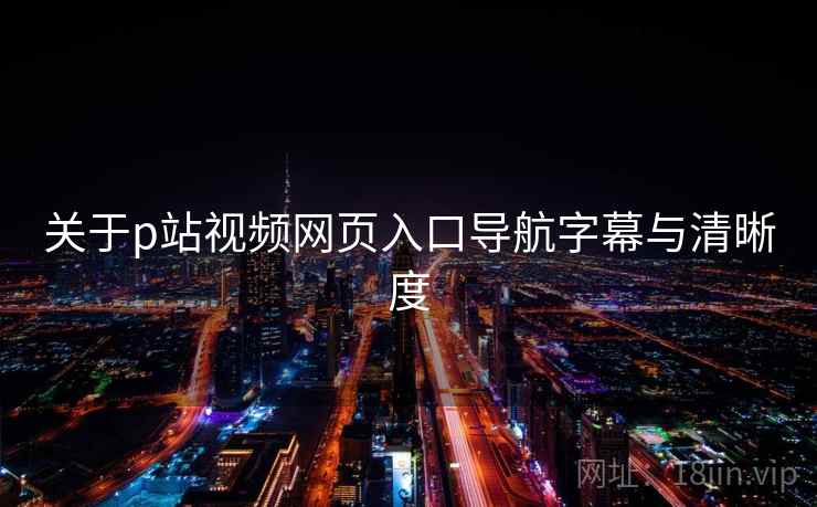 关于p站视频网页入口导航字幕与清晰度