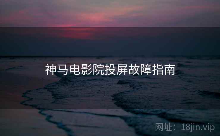 神马电影院投屏故障指南