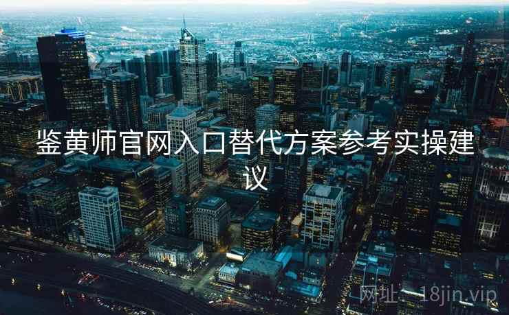 鉴黄师官网入口替代方案参考实操建议