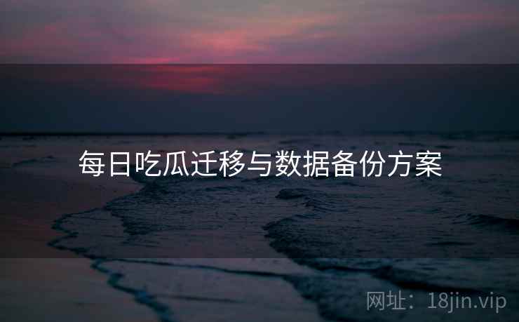 每日吃瓜迁移与数据备份方案