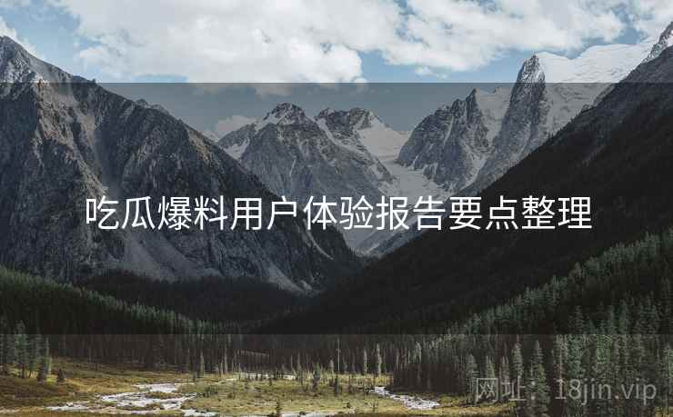 吃瓜爆料用户体验报告要点整理