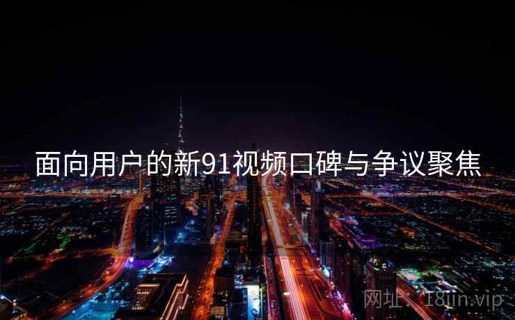 面向用户的新91视频口碑与争议聚焦