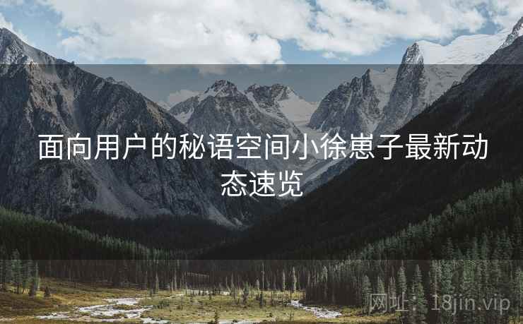 面向用户的秘语空间小徐崽子最新动态速览