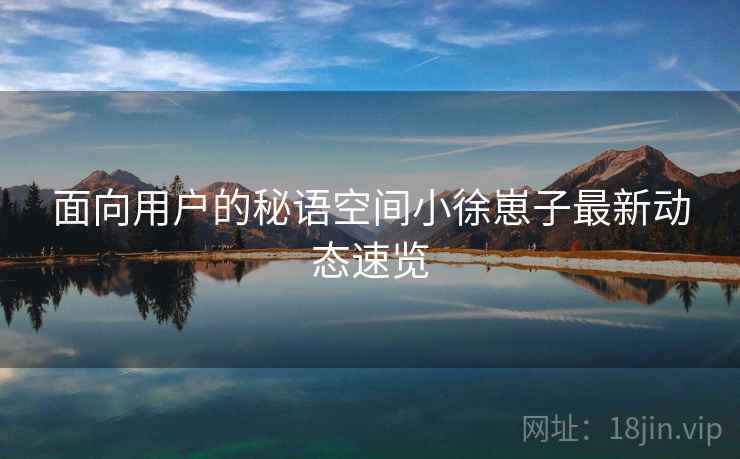 面向用户的秘语空间小徐崽子最新动态速览