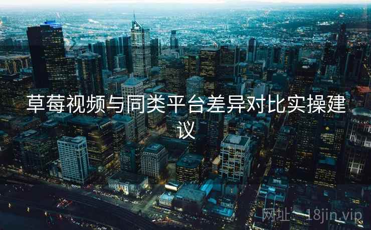 草莓视频与同类平台差异对比实操建议