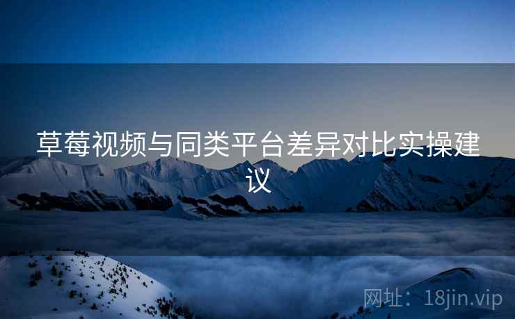 草莓视频与同类平台差异对比实操建议