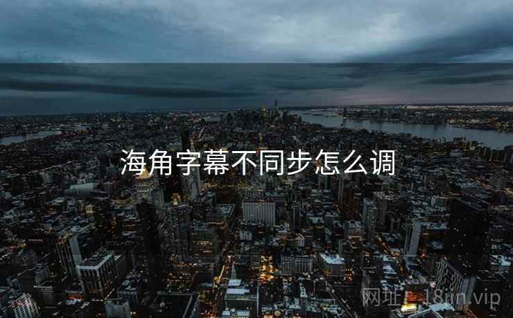 海角字幕不同步怎么调