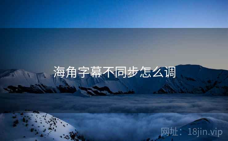 海角字幕不同步怎么调