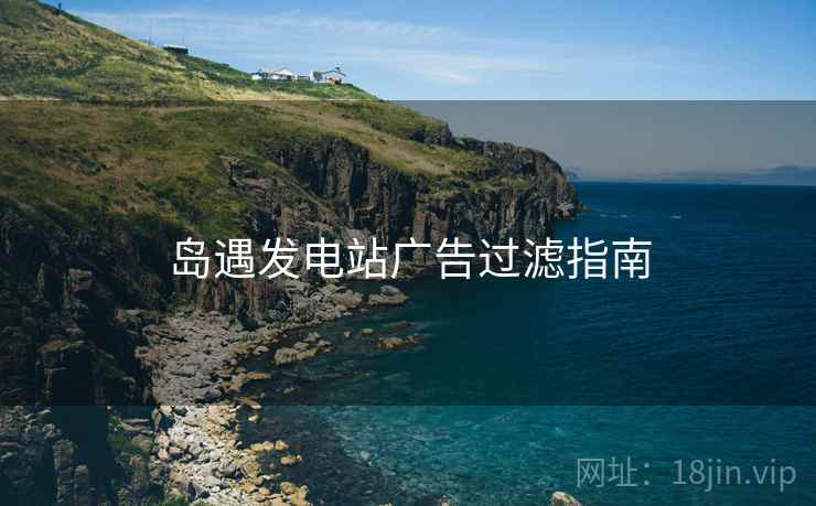 岛遇发电站广告过滤指南