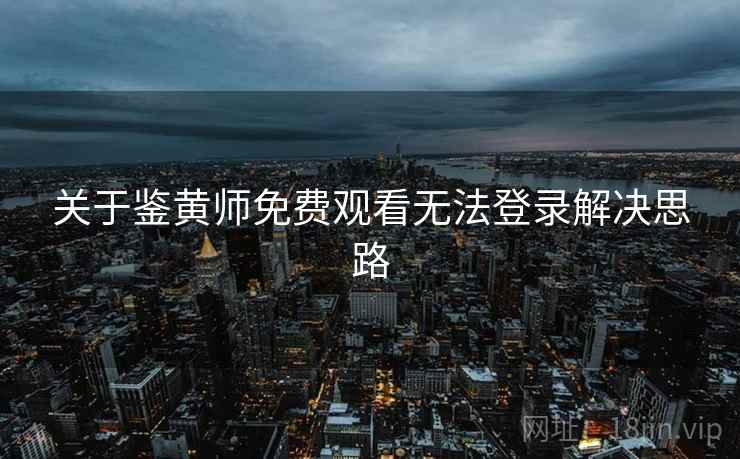 关于鉴黄师免费观看无法登录解决思路