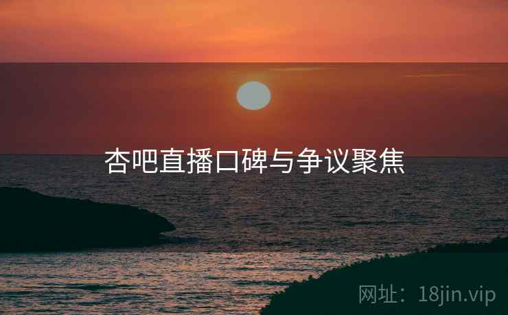杏吧直播口碑与争议聚焦