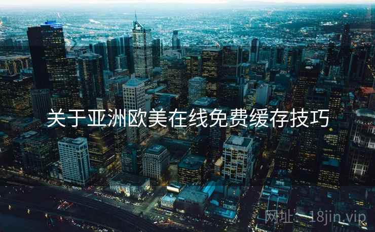 关于亚洲欧美在线免费缓存技巧